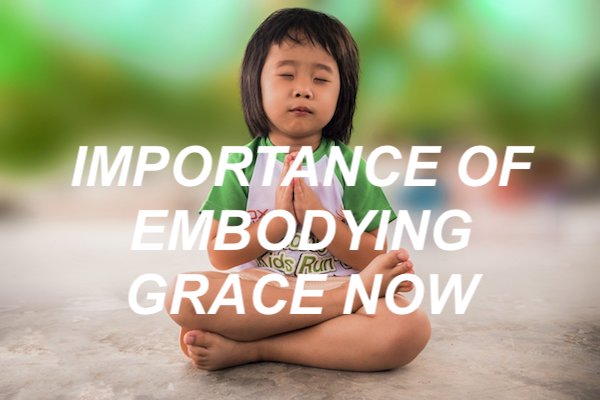 IMPORTANCE OF EMBODYING GRACE NOW